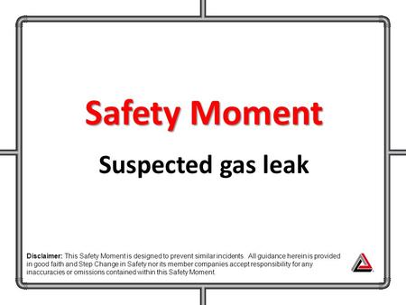 Safety Moment Suspected gas leak Disclaimer: This Safety Moment is designed to prevent similar incidents. All guidance herein is provided in good faith.