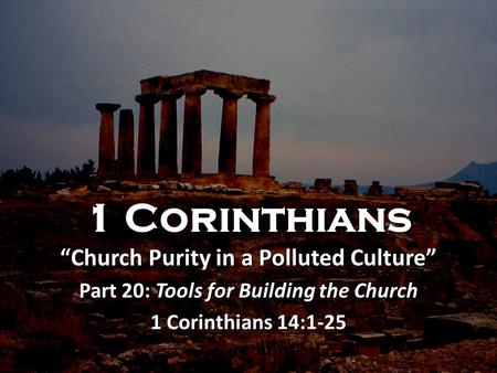 1 Corinthians “Church Purity in a Polluted Culture” Part 20: Tools for Building the Church 1 Corinthians 14:1-25 1 Corinthians “Church Purity in a Polluted.