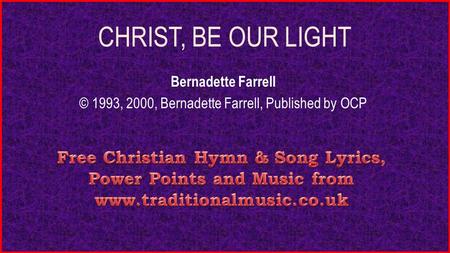 CHRIST, BE OUR LIGHT Bernadette Farrell © 1993, 2000, Bernadette Farrell, Published by OCP.