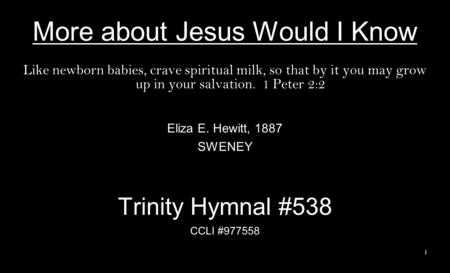 More about Jesus Would I Know Like newborn babies, crave spiritual milk, so that by it you may grow up in your salvation. 1 Peter 2:2 Eliza E. Hewitt,