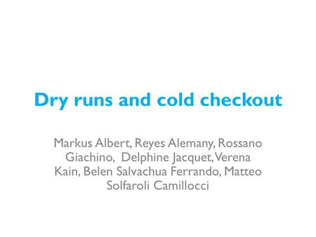Dry runs and cold checkout Markus Albert, Reyes Alemany, Rossano Giachino, Delphine Jacquet, Verena Kain, Belen Salvachua Ferrando, Matteo Solfaroli Camillocci.