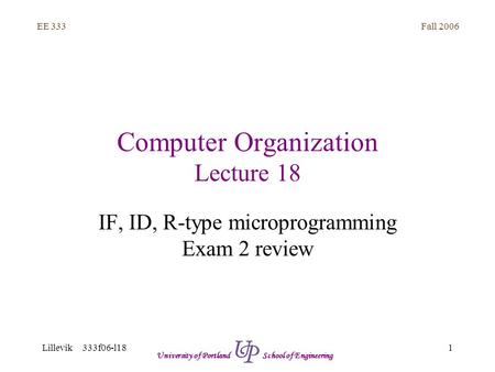 Fall 2006 1 EE 333 Lillevik 333f06-l18 University of Portland School of Engineering Computer Organization Lecture 18 IF, ID, R-type microprogramming Exam.