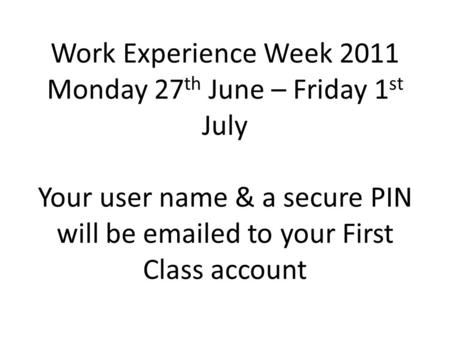 Work Experience Week 2011 Monday 27 th June – Friday 1 st July Your user name & a secure PIN will be emailed to your First Class account.