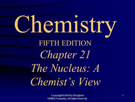 Copyright©2000 by Houghton Mifflin Company. All rights reserved. 1 Chemistry FIFTH EDITION Chapter 21 The Nucleus: A Chemist’s View.