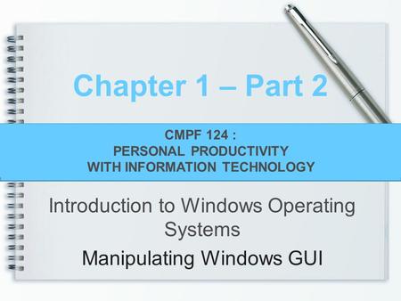 CMPF124 Personal Productivity With Information Technology Chapter 1 – Part 2 Introduction to Windows Operating Systems Manipulating Windows GUI CMPF 124.