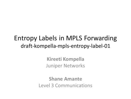 Entropy Labels in MPLS Forwarding draft-kompella-mpls-entropy-label-01 Kireeti Kompella Juniper Networks Shane Amante Level 3 Communications.