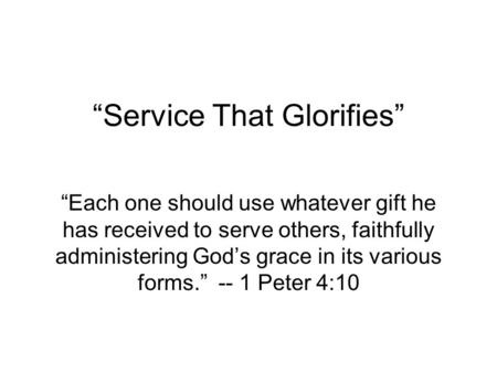 “Service That Glorifies” “Each one should use whatever gift he has received to serve others, faithfully administering God’s grace in its various forms.”