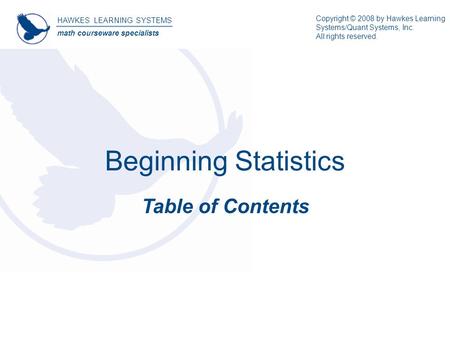 Beginning Statistics Table of Contents HAWKES LEARNING SYSTEMS math courseware specialists Copyright © 2008 by Hawkes Learning Systems/Quant Systems, Inc.