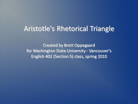 Aristotle's Rhetorical Triangle Created by Brett Oppegaard for Washington State University - Vancouver's English 402 (Section 5) class, spring 2010.