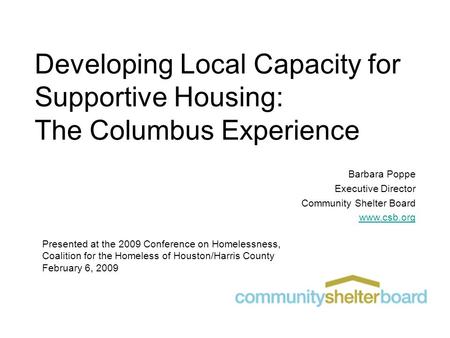 Developing Local Capacity for Supportive Housing: The Columbus Experience Barbara Poppe Executive Director Community Shelter Board www.csb.org Presented.