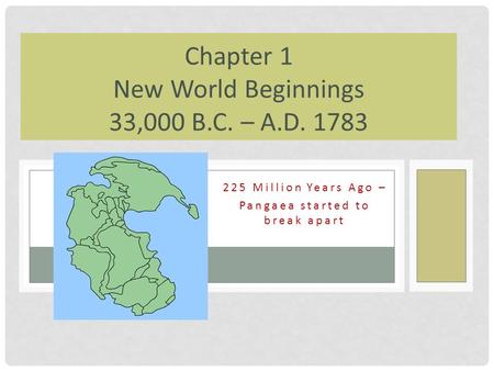 225 Million Years Ago – Pangaea started to break apart Chapter 1 New World Beginnings 33,000 B.C. – A.D. 1783.