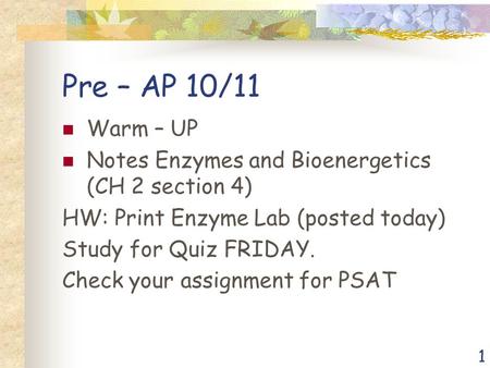 1 Pre – AP 10/11 Warm – UP Notes Enzymes and Bioenergetics (CH 2 section 4) HW: Print Enzyme Lab (posted today) Study for Quiz FRIDAY. Check your assignment.