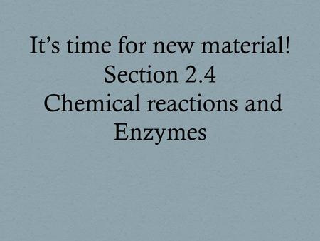 It’s time for new material! Section 2.4 Chemical reactions and Enzymes.