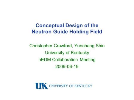 Conceptual Design of the Neutron Guide Holding Field Christopher Crawford, Yunchang Shin University of Kentucky nEDM Collaboration Meeting 2009-06-19.