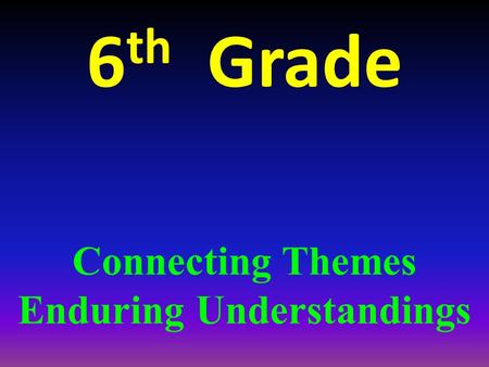 6 th Grade Connecting Themes Enduring Understandings.