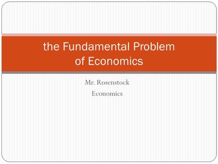 Mr. Rosenstock Economics the Fundamental Problem of Economics.