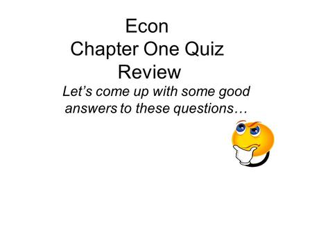 Econ Chapter One Quiz Review Let’s come up with some good answers to these questions…