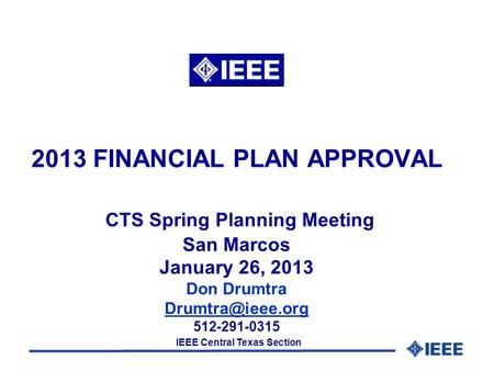 IEEE Central Texas Section 2013 FINANCIAL PLAN APPROVAL CTS Spring Planning Meeting San Marcos January 26, 2013 Don Drumtra 512-291-0315.