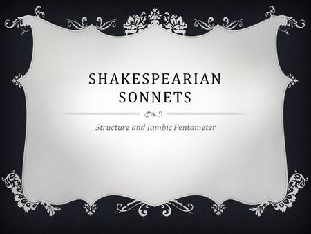 SHAKESPEARIAN SONNETS Structure and Iambic Pentameter.