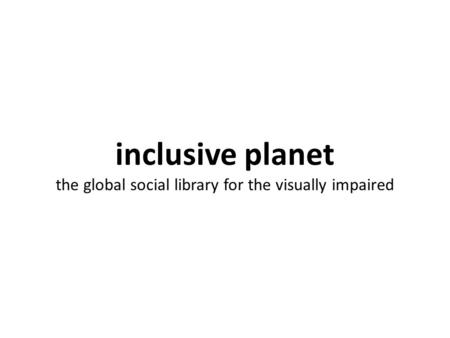 Inclusive planet the global social library for the visually impaired.