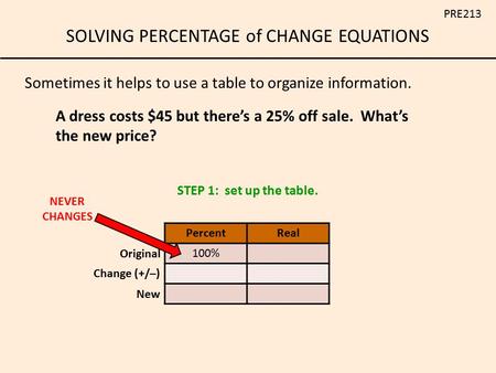 SOLVING PERCENTAGE of CHANGE EQUATIONS PRE213 A dress costs $45 but there’s a 25% off sale. What’s the new price? Sometimes it helps to use a table to.