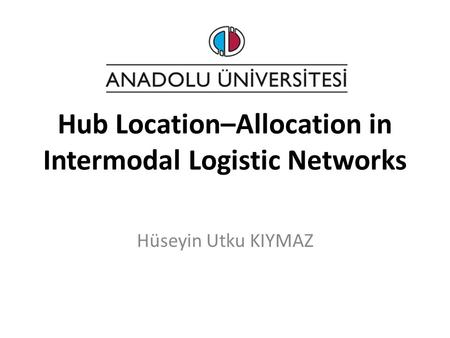 Hub Location–Allocation in Intermodal Logistic Networks Hüseyin Utku KIYMAZ.
