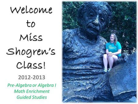 Welcome to Miss Shogren’s Class! 2012-2013 Pre-Algebra or Algebra I Math Enrichment Guided Studies.