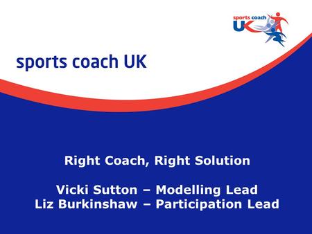 Right Coach, Right Solution Vicki Sutton – Modelling Lead Liz Burkinshaw – Participation Lead.