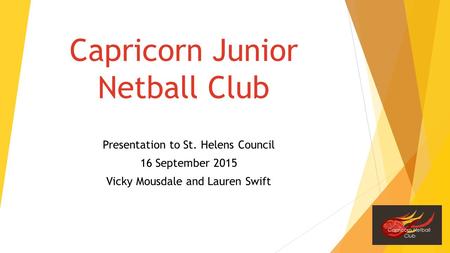 Capricorn Junior Netball Club Presentation to St. Helens Council 16 September 2015 Vicky Mousdale and Lauren Swift.