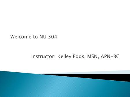 Welcome to NU 304 Instructor: Kelley Edds, MSN, APN-BC.