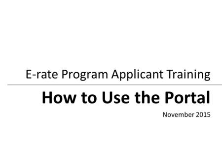 How to Use the Portal E-rate Program Applicant Training November 2015.
