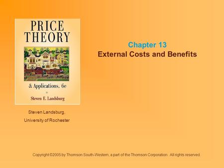 Steven Landsburg, University of Rochester Chapter 13 External Costs and Benefits Copyright ©2005 by Thomson South-Western, a part of the Thomson Corporation.