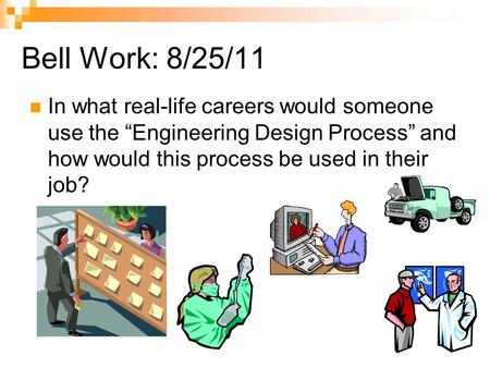 Bell Work: 8/25/11 In what real-life careers would someone use the “Engineering Design Process” and how would this process be used in their job?