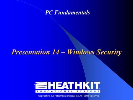 Copyright © 2007 Heathkit Company, Inc. All Rights Reserved PC Fundamentals Presentation 14 – Windows Security.