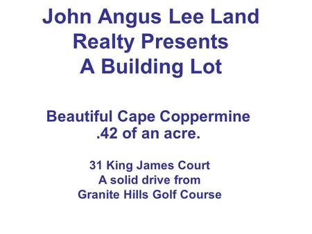 John Angus Lee Land Realty Presents A Building Lot Beautiful Cape Coppermine.42 of an acre. 31 King James Court A solid drive from Granite Hills Golf Course.