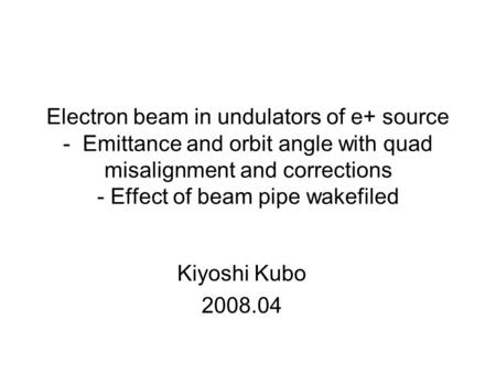 Kiyoshi Kubo 2008.04 Electron beam in undulators of e+ source - Emittance and orbit angle with quad misalignment and corrections - Effect of beam pipe.
