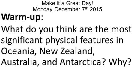 Make it a Great Day! Monday December 7 th 2015 Warm-up: What do you think are the most significant physical features in Oceania, New Zealand, Australia,
