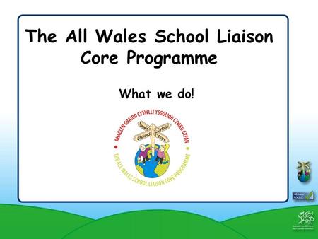 The All Wales School Liaison Core Programme What we do!