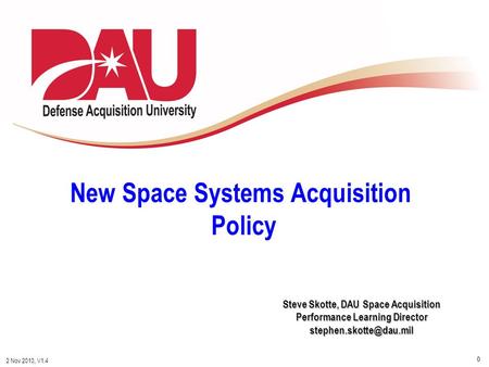 0 2 Nov 2010, V1.4 Steve Skotte, DAU Space Acquisition Performance Learning Director New Space Systems Acquisition Policy.