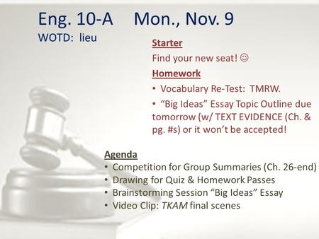 Eng. 10-A Mon., Nov. 9 WOTD: lieu Starter Find your new seat! Homework Vocabulary Re-Test: TMRW. “Big Ideas” Essay Topic Outline due tomorrow (w/ TEXT.