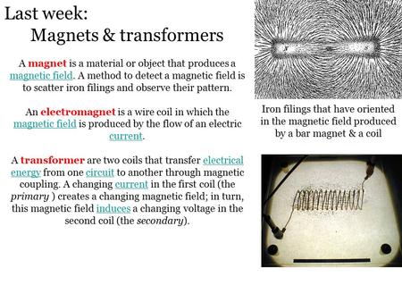 Last week: Magnets & transformers A magnet is a material or object that produces a magnetic field. A method to detect a magnetic field is to scatter iron.