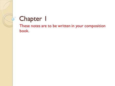 Chapter 1 These notes are to be written in your composition book.