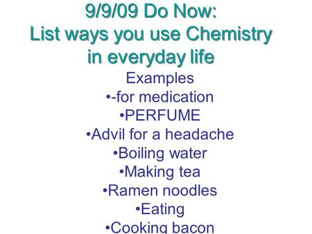 9/9/09 Do Now: List ways you use Chemistry in everyday life Examples -for medication PERFUME Advil for a headache Boiling water Making tea Ramen noodles.