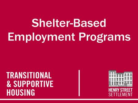 Presentation Agenda I.Henry Street Settlement (HSS) II.Overview of HSS Transitional & Supportive Housing (T&SH) Division III.Shelter-Based Employment.