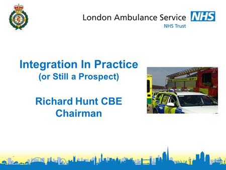Integration In Practice (or Still a Prospect) Richard Hunt CBE Chairman.