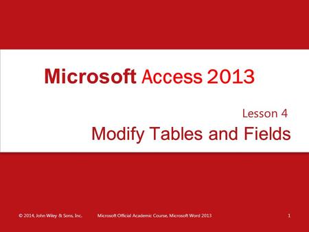 Modify Tables and FieldsModify Tables and Fields Lesson 4 © 2014, John Wiley & Sons, Inc.Microsoft Official Academic Course, Microsoft Word 20131 Microsoft.