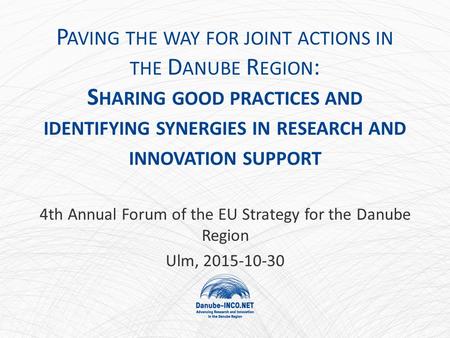 P AVING THE WAY FOR JOINT ACTIONS IN THE D ANUBE R EGION : S HARING GOOD PRACTICES AND IDENTIFYING SYNERGIES IN RESEARCH AND INNOVATION SUPPORT 4th Annual.