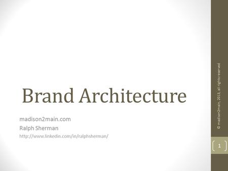 Brand Architecture madison2main.com Ralph Sherman  © madison2main, 2013, all rights reserved 1.