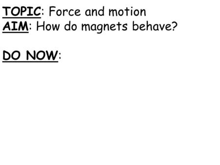 TOPIC: Force and motion AIM: How do magnets behave? DO NOW: