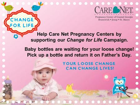 YOUR LOOSE CHANGE CAN CHANGE LIVES! Help Care Net Pregnancy Centers by supporting our Change for Life Campaign. Baby bottles are waiting for your loose.